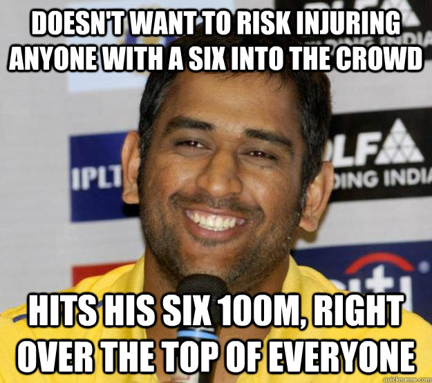 Doesn't want to risk injuring anyone with a six into the crowd Hits his six 100m, right over the top of everyone  Good Guy Dhoni