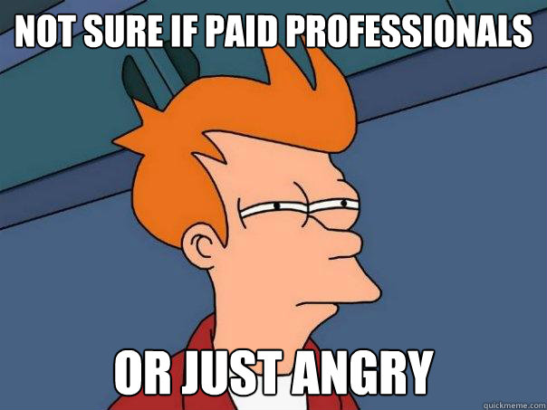 Not sure if paid professionals  Or just angry  Futurama Fry