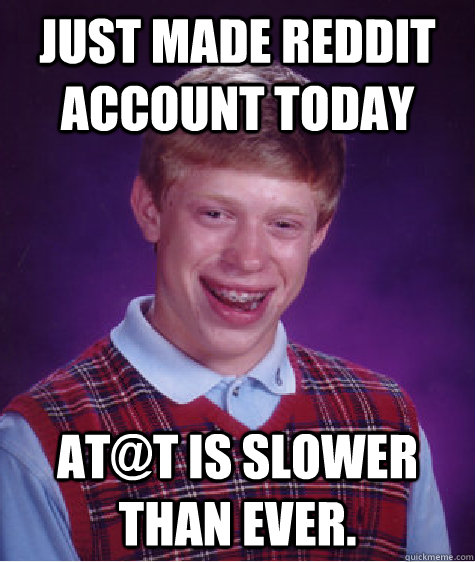 Just made Reddit account today AT@T is slower than ever.  Bad Luck Brian