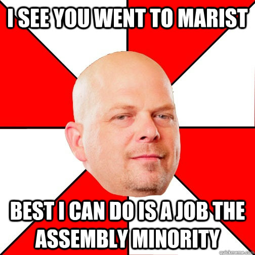 I see you went to Marist Best I can do is a job the Assembly Minority  Pawn Star