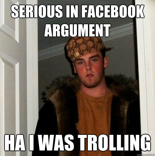 Serious in facebook argument ha i was trolling - Serious in facebook argument ha i was trolling  Scumbag Steve