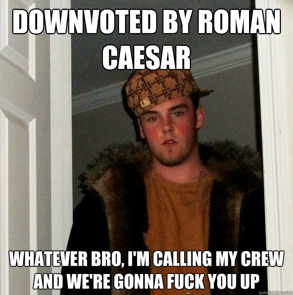 downvoted by roman Caesar whatever bro, i'm calling my crew and we're gonna fuck you up - downvoted by roman Caesar whatever bro, i'm calling my crew and we're gonna fuck you up  Scumbag Steve