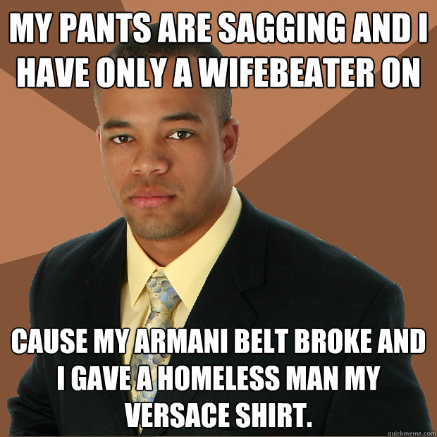 My pants are sagging and I have only a wifebeater on cause my Armani belt broke and I gave a homeless man my Versace shirt.  - My pants are sagging and I have only a wifebeater on cause my Armani belt broke and I gave a homeless man my Versace shirt.   Successful Black Man