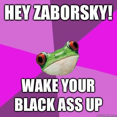 Hey Zaborsky! Wake your black ass up  Foul Bachelorette Frog