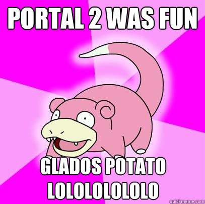 portal 2 was fun glados potato lolololololo  Slowpoke