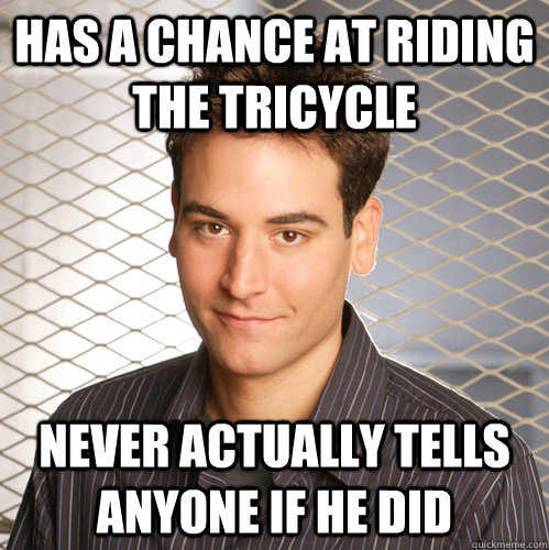 Has a chance at riding the tricycle Never actually tells anyone if he did  Scumbag Ted Mosby