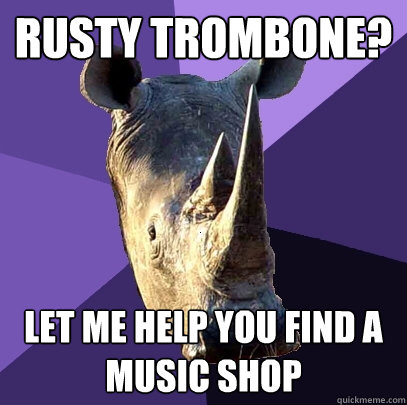 Rusty trombone? Let me help you find a music shop  Sexually Oblivious Rhino