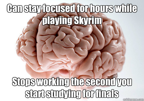 Can stay focused for hours while playing Skyrim Stops working the second you start studying for finals - Can stay focused for hours while playing Skyrim Stops working the second you start studying for finals  Scumbag Brain