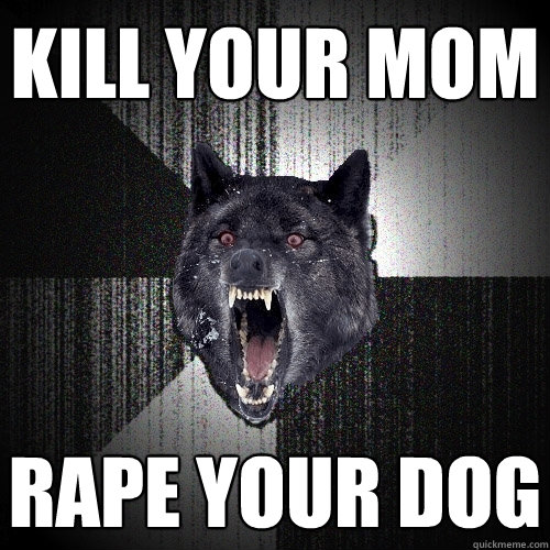 kill your mom rape your dog  Insanity Wolf