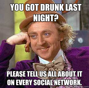 You got drunk last night? Please tell us all about it on every social network.  Condescending Wonka