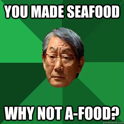 You made seafood Why not A-food?  High Expectations Asian Father