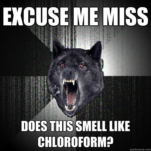 excuse me miss does this smell like chloroform?  Insanity Wolf