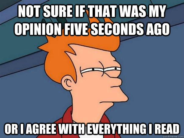 Not sure if that was my opinion five seconds ago or I agree with everything I read  Futurama Fry