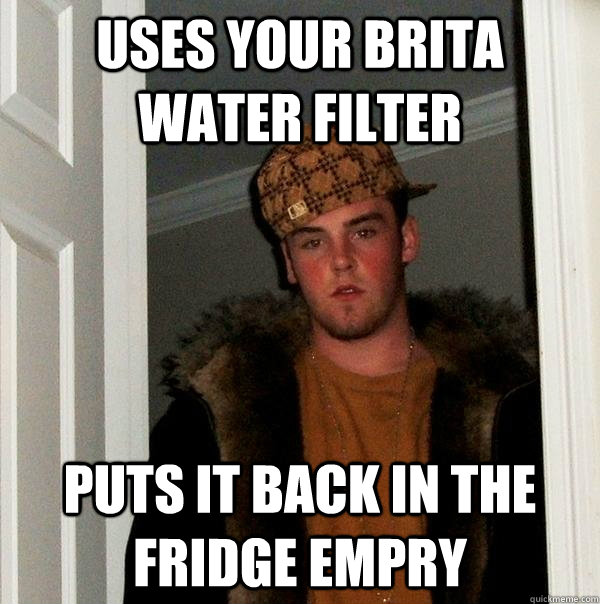 Uses your Brita Water Filter Puts it back in the fridge empry  Scumbag Steve