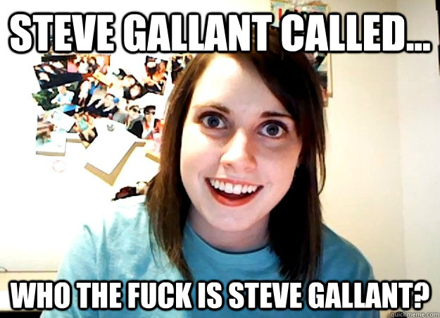 steve Gallant called... who the fuck is steve gallant? - steve Gallant called... who the fuck is steve gallant?  Overly Attached Girlfriend