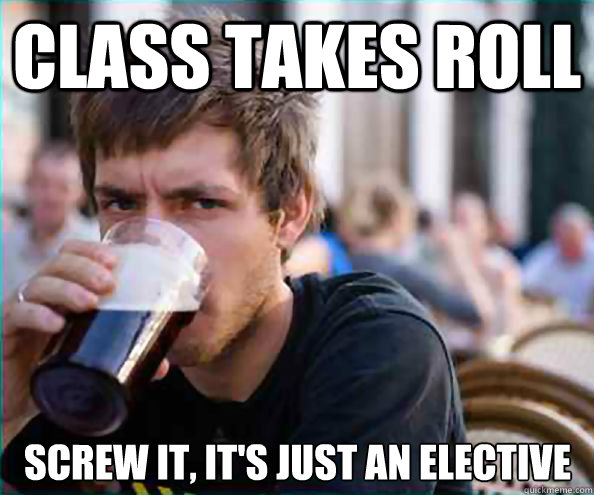 Class takes roll screw it, It's just an elective  Lazy College Senior