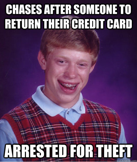 chases after someone to return their credit card arrested for theft - chases after someone to return their credit card arrested for theft  Bad Luck Brian