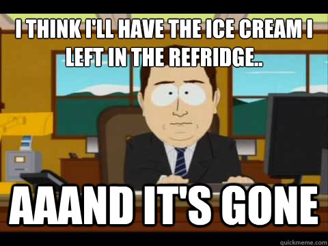 I think I'll have the ice cream i left in the refridge.. Aaand It's gone  And its gone