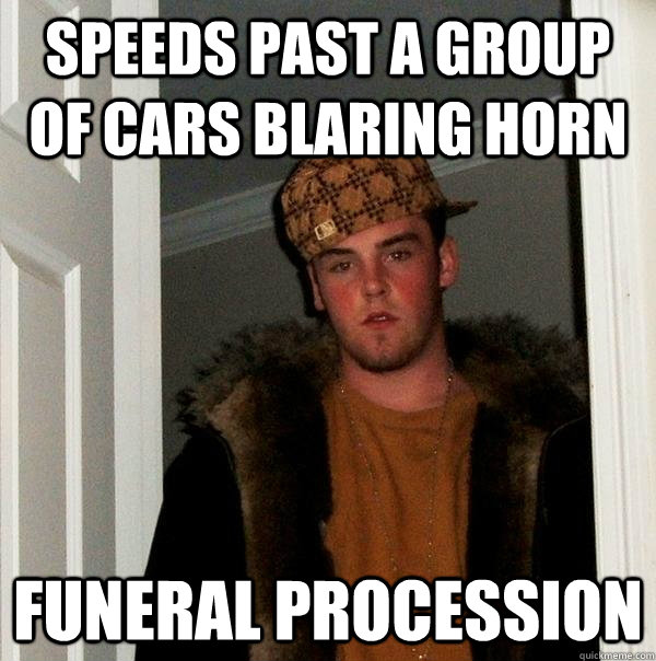 speeds past a group of cars blaring horn funeral procession - speeds past a group of cars blaring horn funeral procession  Scumbag Steve