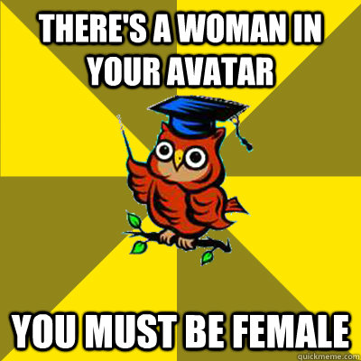 There's a woman in your avatar you must be female  Observational Owl