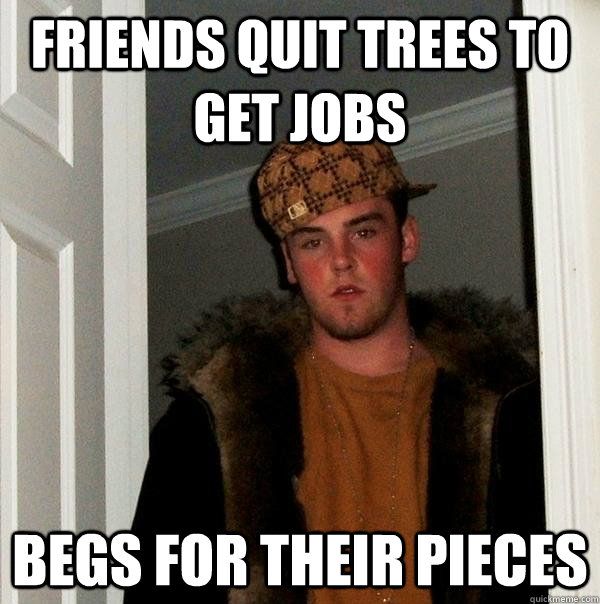 Friends quit trees to get jobs begs for their pieces  Scumbag Steve