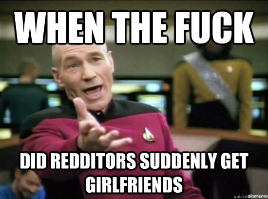 When the fuck did redditors suddenly get girlfriends - When the fuck did redditors suddenly get girlfriends  Annoyed Picard HD