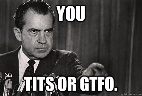 you tits or gtfo.  Nixon