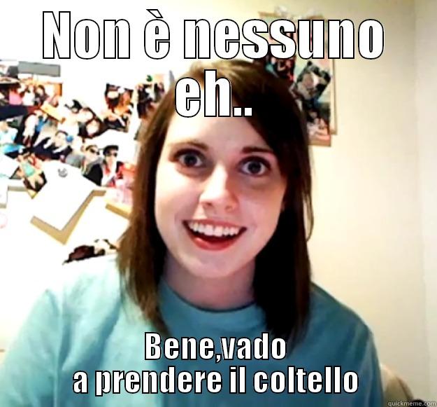 NON È NESSUNO EH.. BENE,VADO A PRENDERE IL COLTELLO Overly Attached Girlfriend