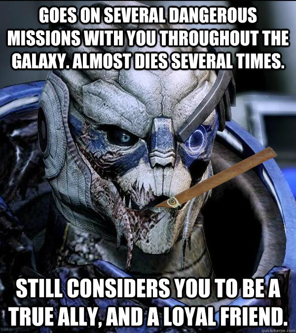 Goes on several dangerous missions with you throughout the galaxy. Almost dies several times. Still considers you to be a true ally, and a loyal friend.  Good Guy Garrus