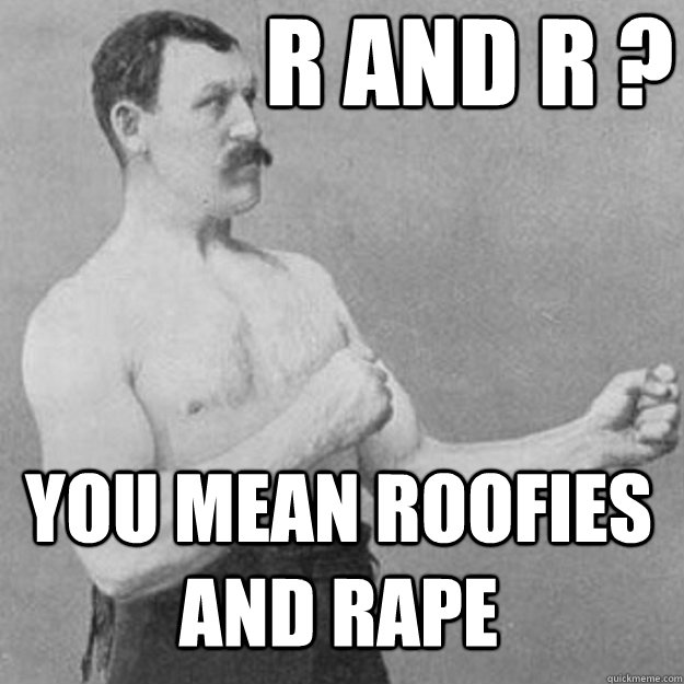 r and r ? you mean roofies and rape  overly manly man