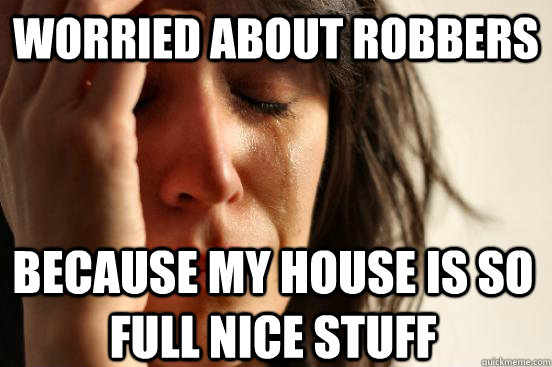 worried about robbers because my house is so full nice stuff  First World Problems