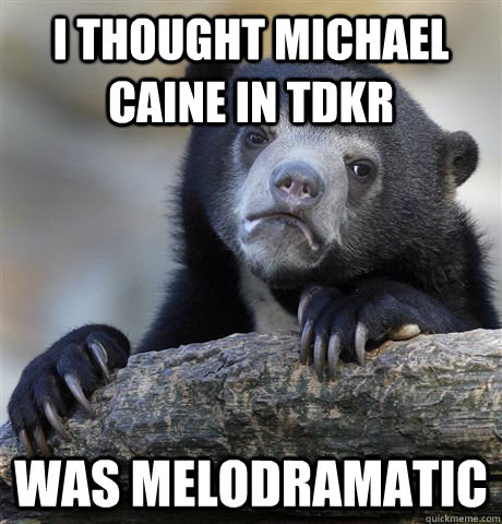 I thought michael caine in TDKR Was melodramatic  - I thought michael caine in TDKR Was melodramatic   Confession Bear