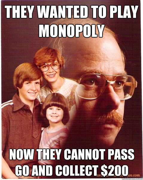 They wanted to play monopoly now they cannot pass go and collect $200  - They wanted to play monopoly now they cannot pass go and collect $200   Vengeance Dad