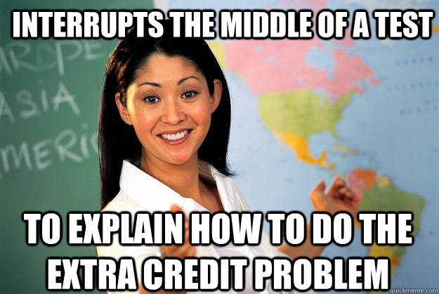 Interrupts the middle of a test To explain how to do the extra credit problem - Interrupts the middle of a test To explain how to do the extra credit problem  Unhelpful High School Teacher