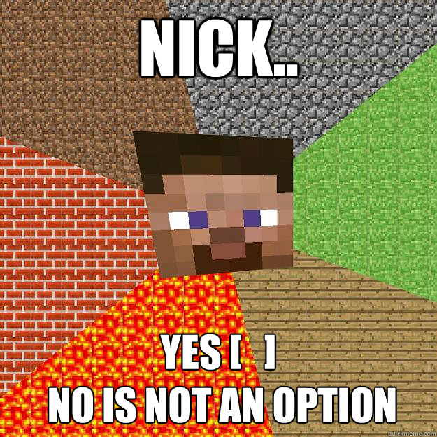 Nick.. Yes [   ]
 no is not an option  Minecraft