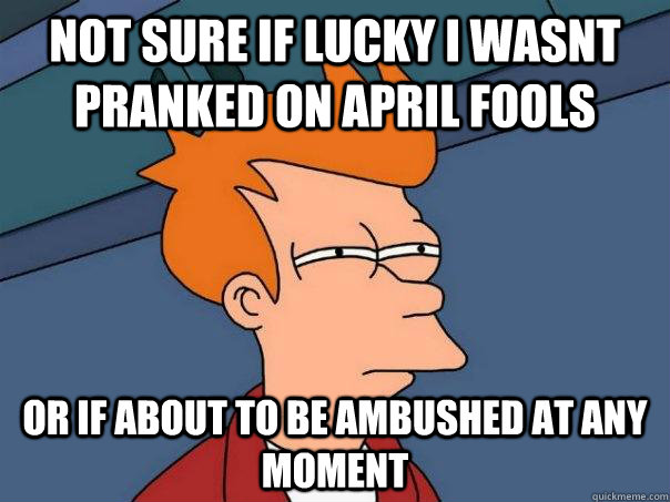 Not sure if lucky i wasnt pranked on april fools or if about to be ambushed at any moment  Futurama Fry