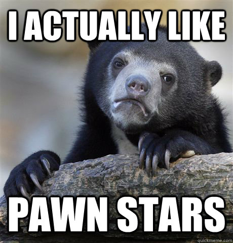 i actually like  pawn stars  Confession Bear