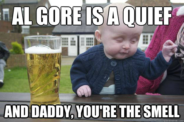 al gore is a quief and daddy, you're the smell  drunk baby