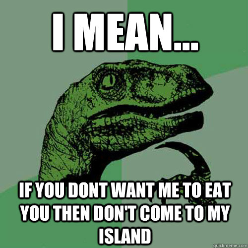 I mean... If you dont want me to eat you then don't come to my island  Philosoraptor