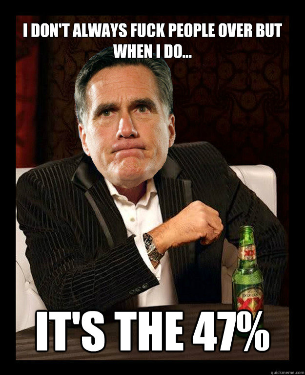 I don't always fuck people over but when i do...
 it's the 47%  Mitt Romney