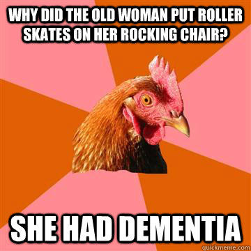 Why did the old woman put roller skates on her rocking chair? She had dementia  