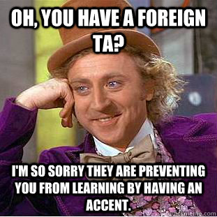 oh, you have a foreign ta? i'm so sorry they are preventing you from learning by having an accent.  Condescending Wonka