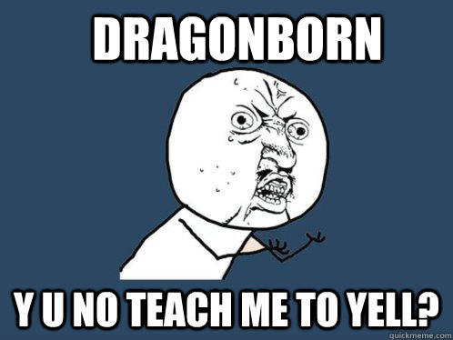 dragonborn y u no teach me to yell? - dragonborn y u no teach me to yell?  Y U No