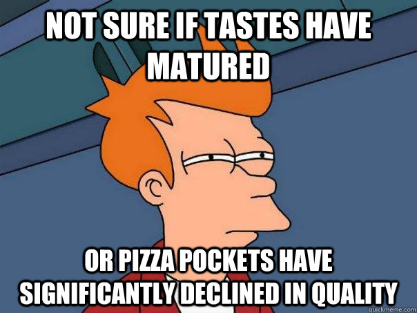 Not sure if tastes have matured Or Pizza Pockets have significantly declined in quality  Futurama Fry