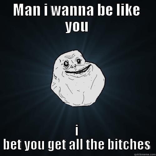 YOU MUST GET ATTLOL - MAN I WANNA BE LIKE YOU I BET YOU GET ALL THE BITCHES Forever Alone