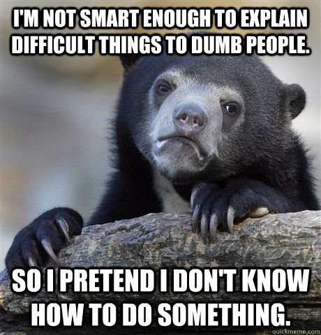 I'm not smart enough to explain difficult things to dumb people. So I pretend I don't know how to do something.  Confession Bear