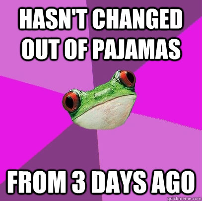 Hasn't changed out of pajamas  from 3 days ago  Foul Bachelorette Frog