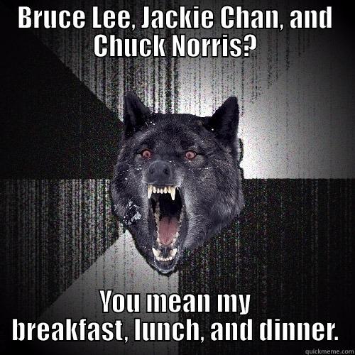 BRUCE LEE, JACKIE CHAN, AND CHUCK NORRIS? YOU MEAN MY BREAKFAST, LUNCH, AND DINNER. Insanity Wolf