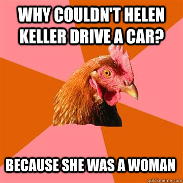 why couldn't helen keller drive a car? because she was a woman  Anti-Joke Chicken