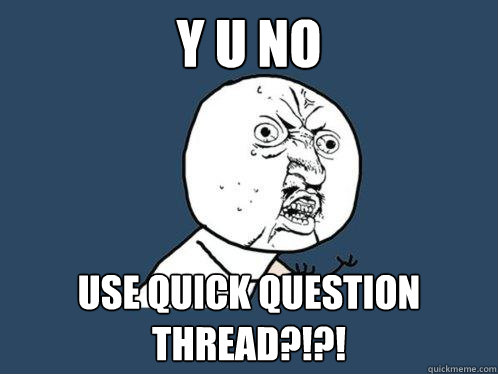 Y U NO USE QUICK QUESTION THREAD?!?!  Y U No